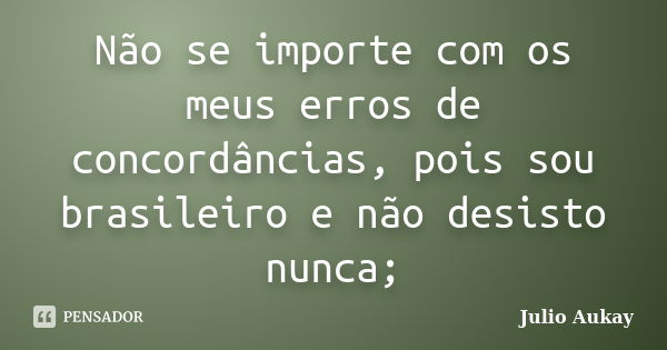 Não se importe com os meus erros de concordâncias, pois sou brasileiro e não desisto nunca;... Frase de julio aukay.