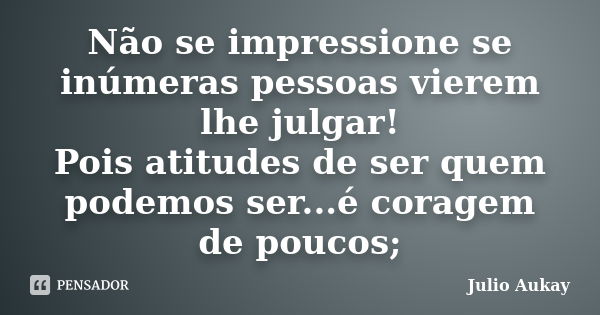 Não se impressione se inúmeras pessoas vierem lhe julgar! Pois atitudes de ser quem podemos ser...é coragem de poucos;... Frase de Julio Aukay.