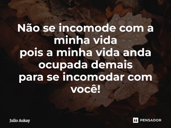⁠Não se incomode com a minha vida pois a minha vida anda ocupada demais para se incomodar com você!... Frase de Julio Aukay.