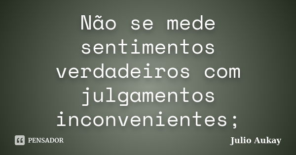 Não se mede sentimentos verdadeiros com julgamentos inconvenientes;... Frase de julio Aukay.