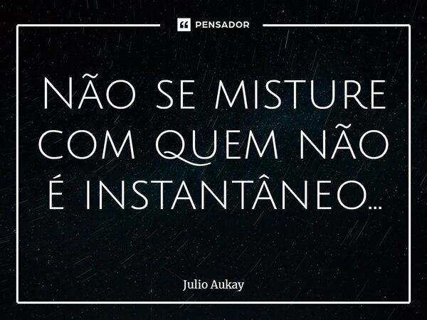 ⁠Não se misture com quem não é instantâneo...... Frase de Julio Aukay.