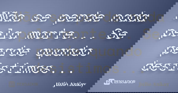 Não se perde nada pela morte... Se perde quando desistimos...... Frase de Julio Aukay.