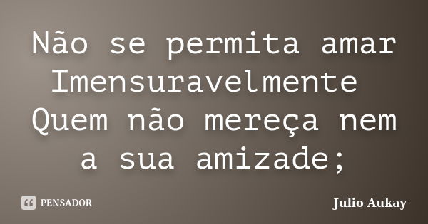 Não se permita amar Imensuravelmente Quem não mereça nem a sua amizade;... Frase de Julio Aukay.