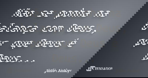 Não se ponha na balança com Deus, por que Deus é Deus...... Frase de julio Aukay.