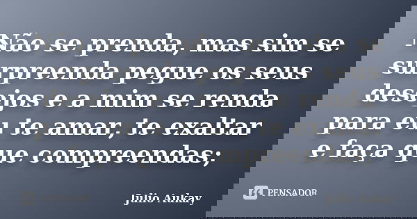 Não se prenda, mas sim se surpreenda pegue os seus desejos e a mim se renda para eu te amar, te exaltar e faça que compreendas;... Frase de Julio Aukay.