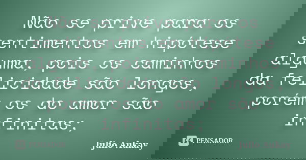 Não se prive para os sentimentos em hipótese alguma, pois os caminhos da felicidade são longos, porém os do amor são infinitas;... Frase de Julio Aukay.