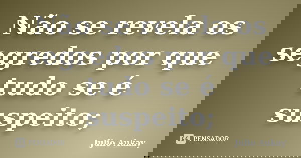 Não se revela os segredos por que tudo se é suspeito;... Frase de Julio Aukay.