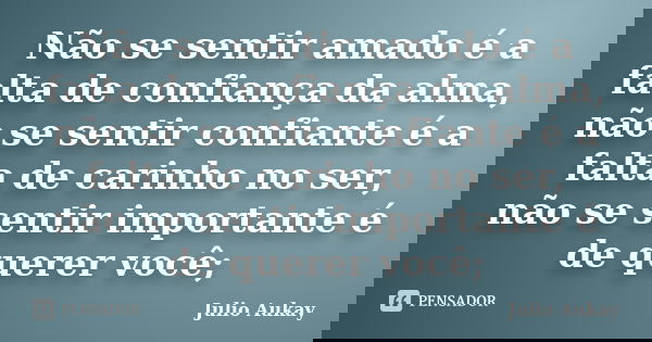 Não se sentir amado é a falta de confiança da alma, não se sentir confiante é a falta de carinho no ser, não se sentir importante é de querer você;... Frase de Julio Aukay.