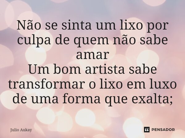 ⁠⁠Não se sinta um lixo por culpa de quem não sabe amar Um bom artista sabe transformar o lixo em luxo de uma forma que exalta;... Frase de Julio Aukay.