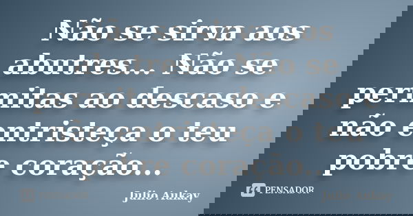 Não se sirva aos abutres... Não se permitas ao descaso e não entristeça o teu pobre coração...... Frase de Julio Aukay.
