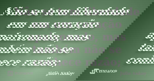 Não se tem liberdade em um coração apaixonado, mas também não se conhece razão;... Frase de Julio Aukay.