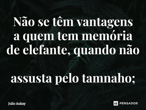 ⁠Não se têm vantagens a quem tem memória de elefante, quando não assusta pelo tamanho;... Frase de Julio Aukay.