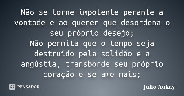 Não se torne impotente perante a vontade e ao querer que desordena o seu próprio desejo; Não permita que o tempo seja destruído pela solidão e a angústia, trans... Frase de Julio Aukay.