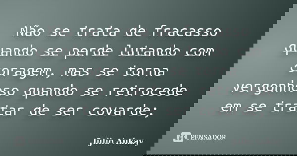 Não se trata de fracasso quando se perde lutando com coragem, mas se torna vergonhoso quando se retrocede em se tratar de ser covarde;... Frase de Julio Aukay.