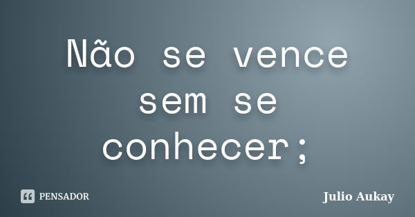 Não se vence sem se conhecer;... Frase de Julio Aukay.