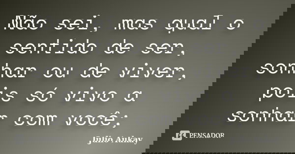 Não sei, mas qual o sentido de ser, sonhar ou de viver, pois só vivo a sonhar com você;... Frase de Julio Aukay.