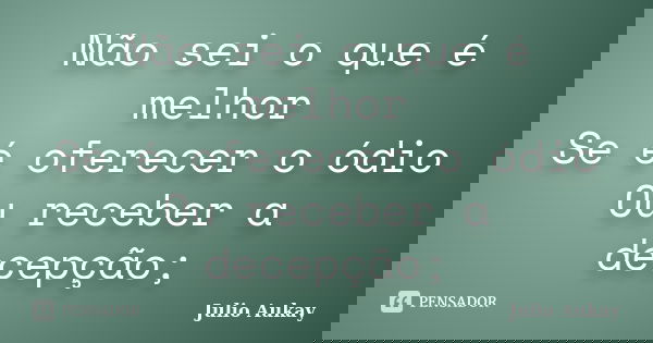 Não sei o que é melhor Se é oferecer o ódio Ou receber a decepção;... Frase de Julio Aukay.
