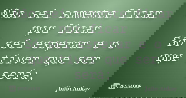 Não sei somente ficar por ficar Só sei esperar e o que tiver que ser será;... Frase de Julio Aukay.
