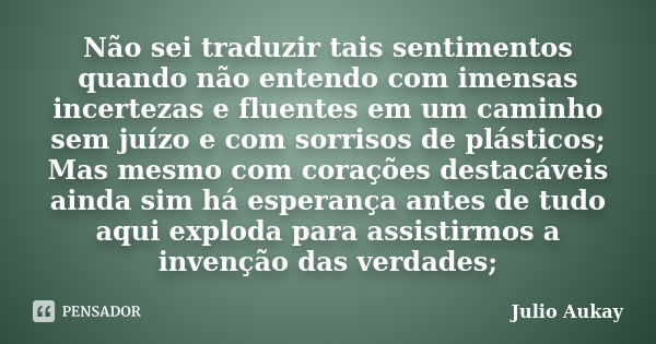 Não sei traduzir tais sentimentos quando não entendo com imensas incertezas e fluentes em um caminho sem juízo e com sorrisos de plásticos; Mas mesmo com coraçõ... Frase de Julio Aukay.