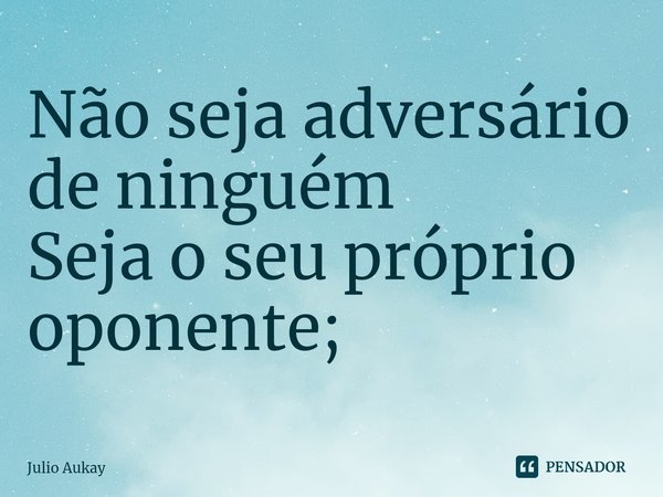⁠Não seja adversário de ninguém
Seja o seu próprio oponente;... Frase de Julio Aukay.