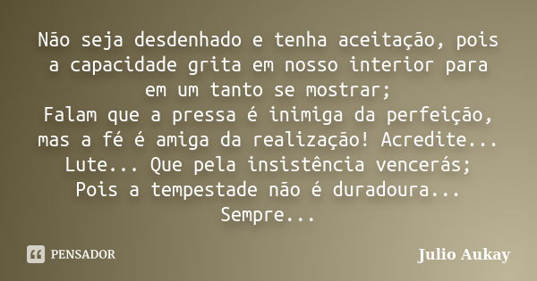 Não seja desdenhado e tenha aceitação, pois a capacidade grita em nosso interior para em um tanto se mostrar; Falam que a pressa é inimiga da perfeição, mas a f... Frase de Julio Aukay.