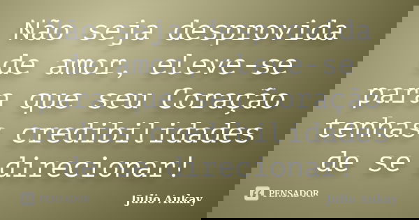 Não seja desprovida de amor, eleve-se para que seu Coração tenhas credibilidades de se direcionar!... Frase de Julio Aukay.
