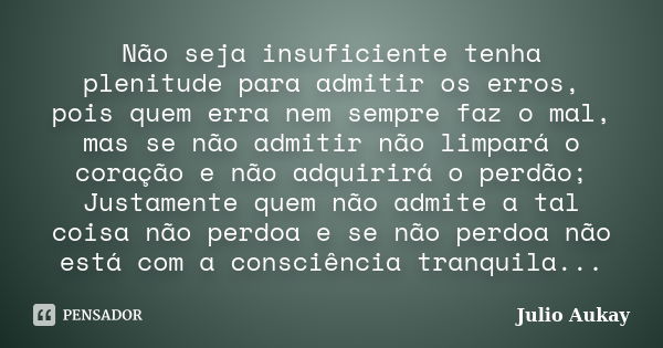 Não seja insuficiente tenha plenitude para admitir os erros, pois quem erra nem sempre faz o mal, mas se não admitir não limpará o coração e não adquirirá o per... Frase de Julio Aukay.