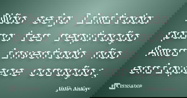Não seja limitada para ter reputação Amor inventado não enriquece coração;... Frase de Julio Aukay.
