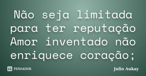 Não seja limitada para ter reputação Amor inventado não enriquece coração;... Frase de Julio Aukay.