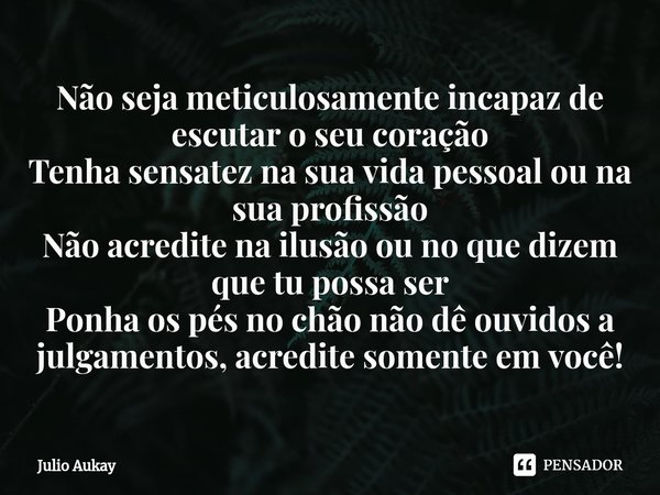 ⁠Não seja meticulosamente incapaz de escutar o seu coração
Tenha sensatez na sua vida pessoal ou na sua profissão
Não acredite na ilusão ou no que dizem que tu ... Frase de Julio Aukay.