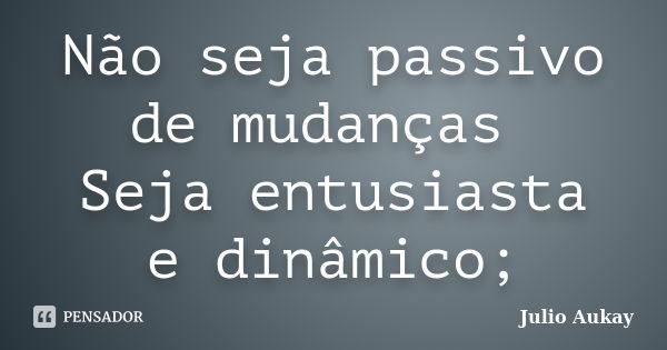 Não seja passivo de mudanças Seja entusiasta e dinâmico;... Frase de Julio Aukay.