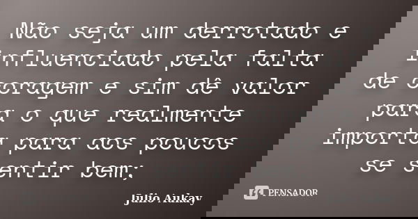 Não seja um derrotado e influenciado pela falta de coragem e sim dê valor para o que realmente importa para aos poucos se sentir bem;... Frase de Julio Aukay.