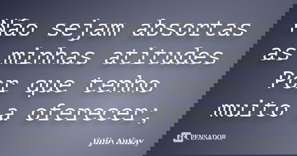 Não sejam absortas as minhas atitudes Por que tenho muito a oferecer;... Frase de Julio Aukay.
