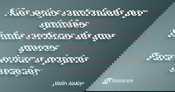 Não sejas controlado por opiniões Tenha certezas do que queres Para avivar o próprio coração;... Frase de Julio Aukay.