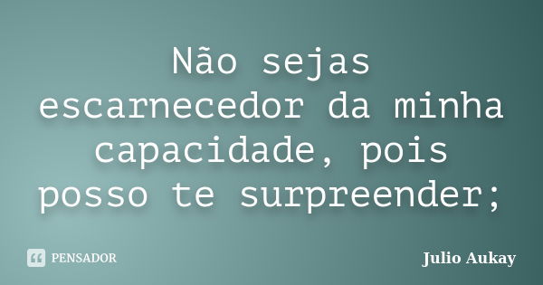 Não sejas escarnecedor da minha capacidade, pois posso te surpreender;... Frase de julio Aukay.