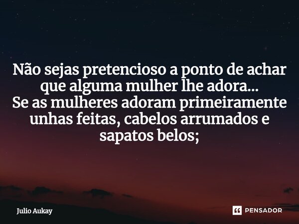 ⁠Não sejas pretencioso a ponto de achar que alguma mulher lhe adora... Se as mulheres adoram primeiramente unhas feitas, cabelos arrumados e sapatos belos;... Frase de Julio Aukay.