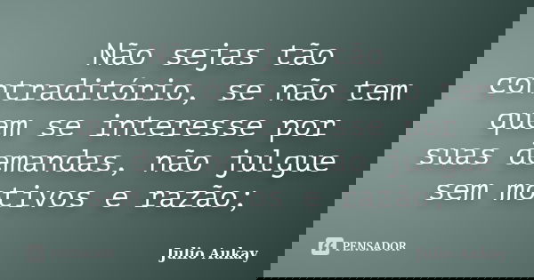 Não sejas tão contraditório, se não tem quem se interesse por suas demandas, não julgue sem motivos e razão;... Frase de Julio Aukay.