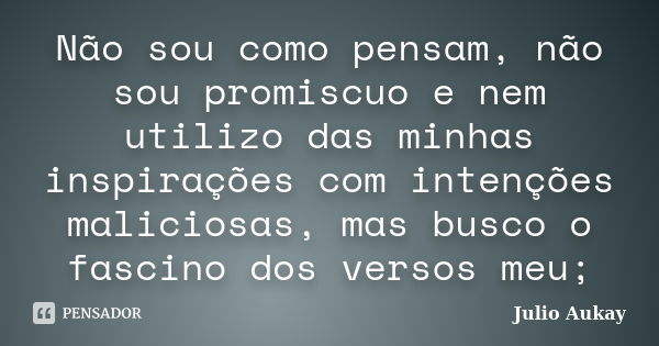 Não sou como pensam, não sou promiscuo e nem utilizo das minhas inspirações com intenções maliciosas, mas busco o fascino dos versos meu;... Frase de Julio Aukay.