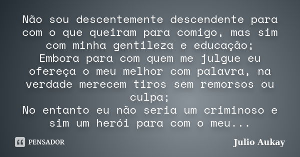 Não sou descentemente descendente para com o que queiram para comigo, mas sim com minha gentileza e educação; Embora para com quem me julgue eu ofereça o meu me... Frase de Julio Aukay.