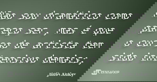 Não sou dramático como pareço ser, mas é que o curso de artista tem sido intensivo demais;... Frase de julio Aukay.