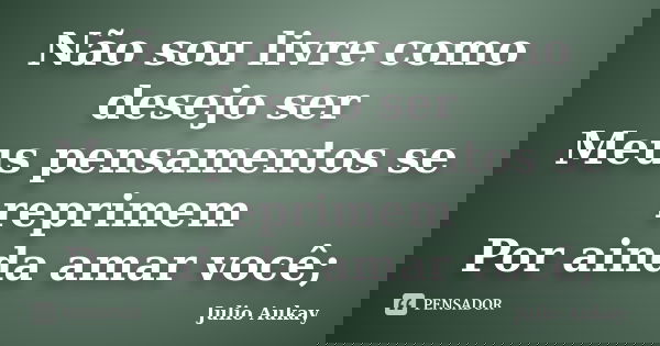 Não sou livre como desejo ser Meus pensamentos se reprimem Por ainda amar você;... Frase de Julio Aukay.