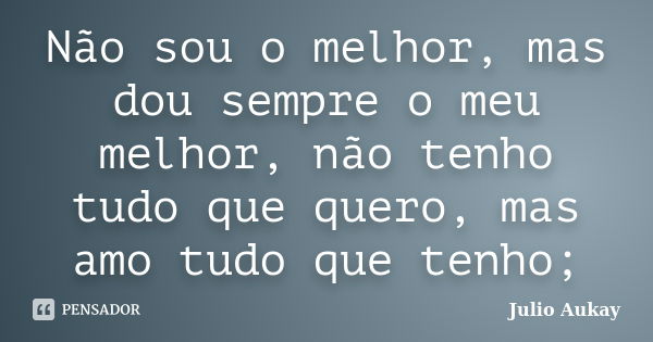 Não sou o melhor, mas dou sempre o meu melhor, não tenho tudo que quero, mas amo tudo que tenho;... Frase de Julio Aukay.