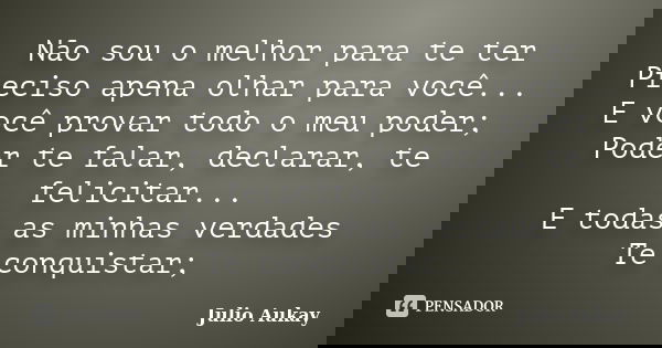 Não sou o melhor para te ter Preciso apena olhar para você... E você provar todo o meu poder; Poder te falar, declarar, te felicitar... E todas as minhas verdad... Frase de Julio Aukay.