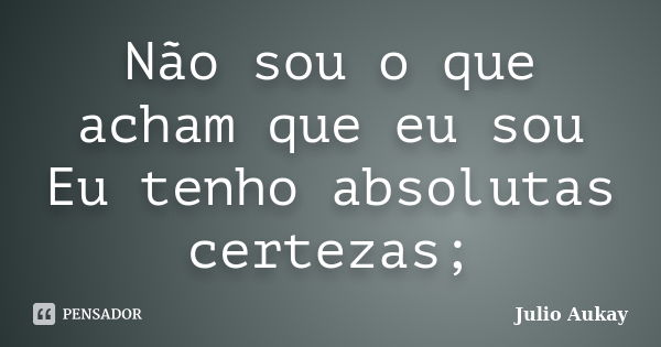 Não sou o que acham que eu sou Eu tenho absolutas certezas;... Frase de Julio Aukay.