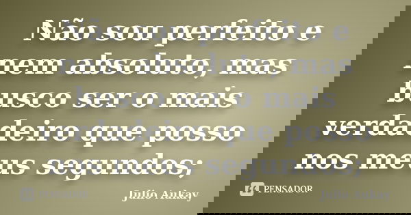 Não sou perfeito e nem absoluto, mas busco ser o mais verdadeiro que posso nos meus segundos;... Frase de Julio Aukay.