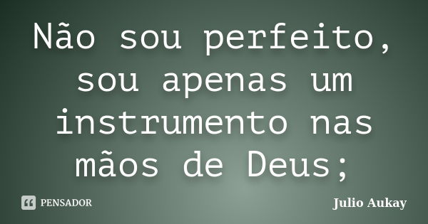 Não sou perfeito, sou apenas um instrumento nas mãos de Deus;... Frase de Julio Aukay.