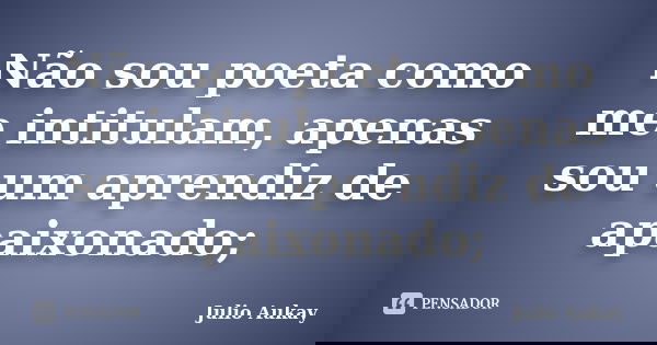 Não sou poeta como me intitulam, apenas sou um aprendiz de apaixonado;... Frase de Julio Aukay.