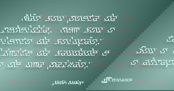 Não sou poeta da rebeldia, nem sou o talento da solução; Sou o limite da saudade e o abraço de uma paixão;... Frase de julio aukay.
