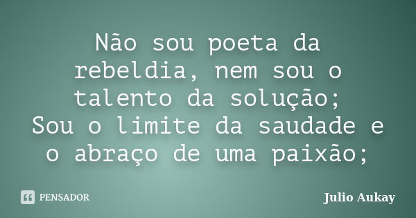 Não sou poeta da rebeldia, nem sou o talento da solução; Sou o limite da saudade e o abraço de uma paixão;... Frase de julio aukay.