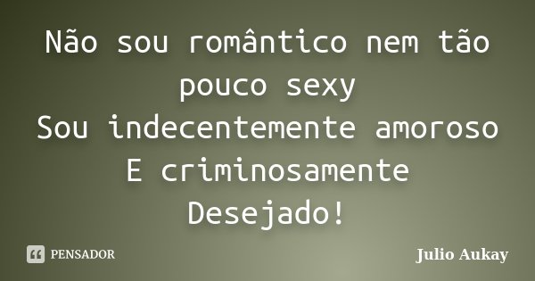 Não sou romântico nem tão pouco sexy Sou indecentemente amoroso E criminosamente Desejado!... Frase de Julio Aukay.